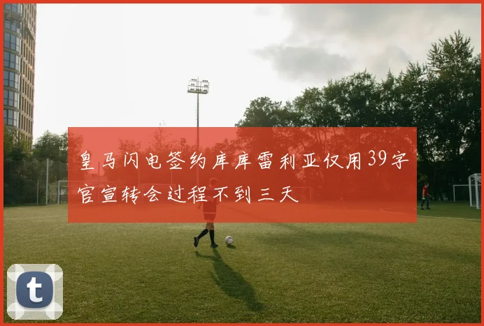皇马闪电签约库库雷利亚仅用39字官宣转会过程不到三天