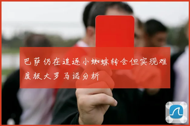 巴萨仍在追逐小蜘蛛转会但实现难度极大罗马诺分析