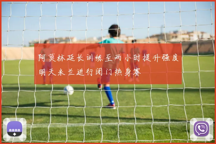 阿莫林延长训练至两小时提升强度明天米兰进行闭门热身赛