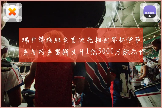 瑞典锋线组合首次亮相世界杯伊萨克与约克雷斯共计1亿5000万欧元价值
