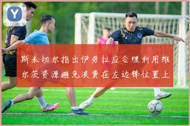 斯米切尔指出伊劳拉应合理利用维尔茨资源避免浪费在左边锋位置上
