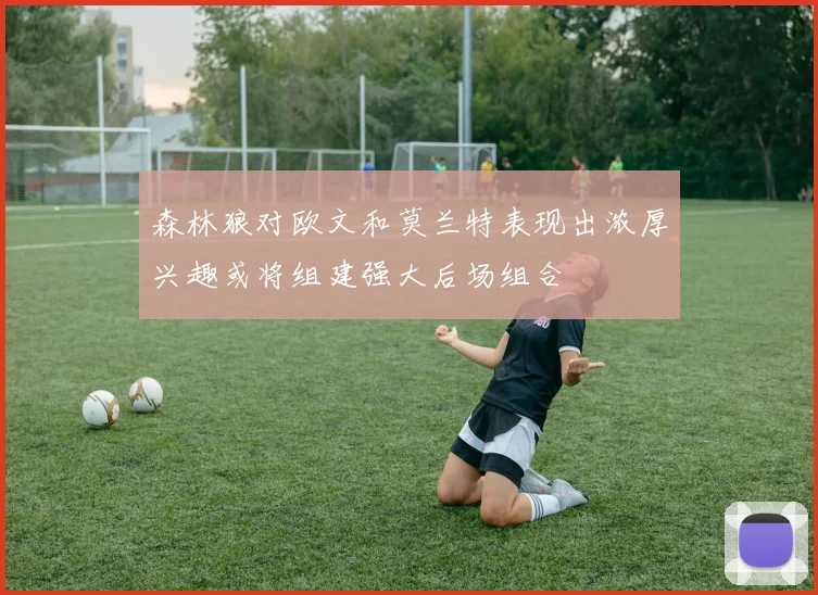 森林狼对欧文和莫兰特表现出浓厚兴趣或将组建强大后场组合