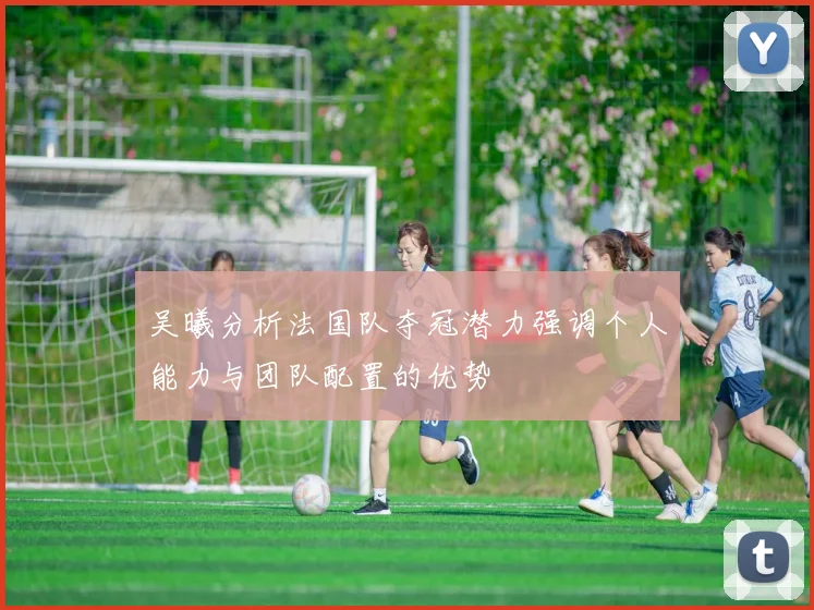 吴曦分析法国队夺冠潜力强调个人能力与团队配置的优势