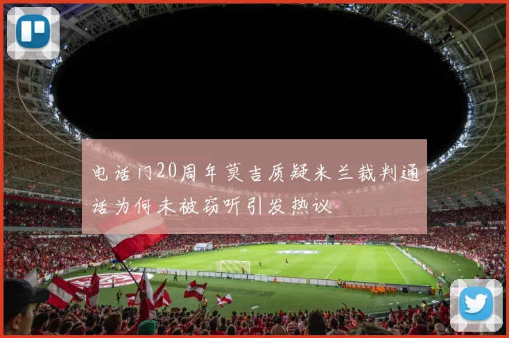 电话门20周年莫吉质疑米兰裁判通话为何未被窃听引发热议