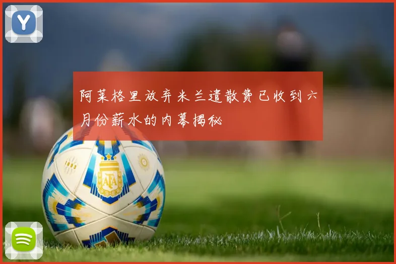 阿莱格里放弃米兰遣散费已收到六月份薪水的内幕揭秘
