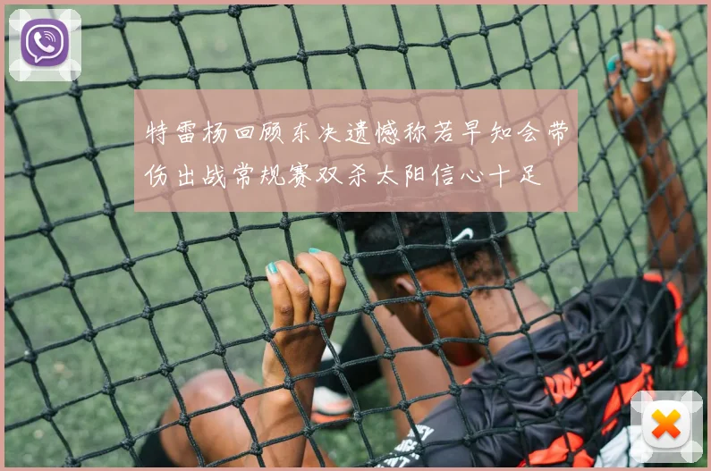 特雷杨回顾东决遗憾称若早知会带伤出战常规赛双杀太阳信心十足