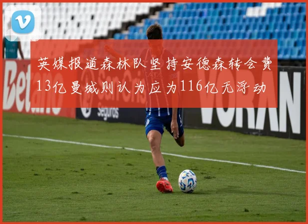 英媒报道森林队坚持安德森转会费13亿曼城则认为应为116亿无浮动