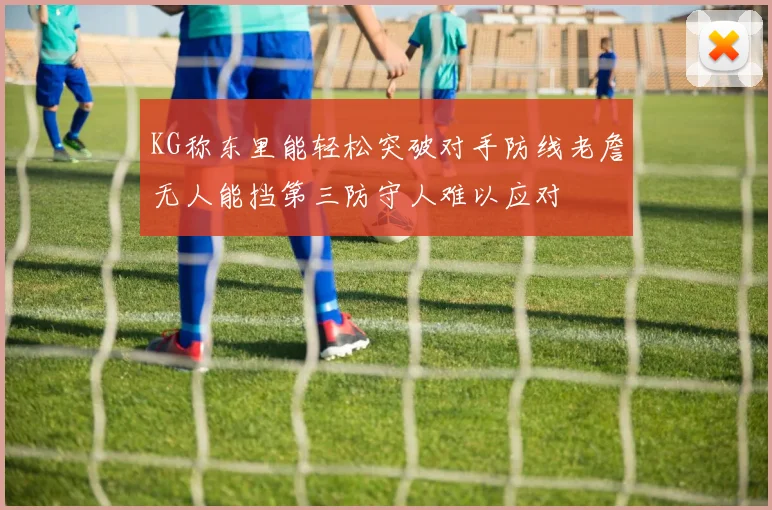 KG称东里能轻松突破对手防线老詹无人能挡第三防守人难以应对