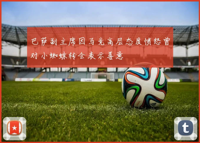 巴萨副主席因马竞高层态度愤怒曾对小蜘蛛转会表示善意