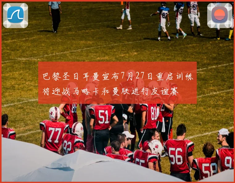 巴黎圣日耳曼宣布7月27日重启训练将迎战马略卡和曼联进行友谊赛