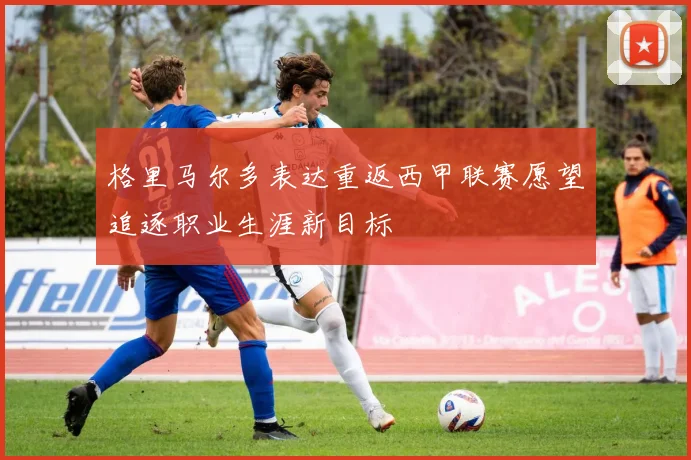 格里马尔多表达重返西甲联赛愿望追逐职业生涯新目标