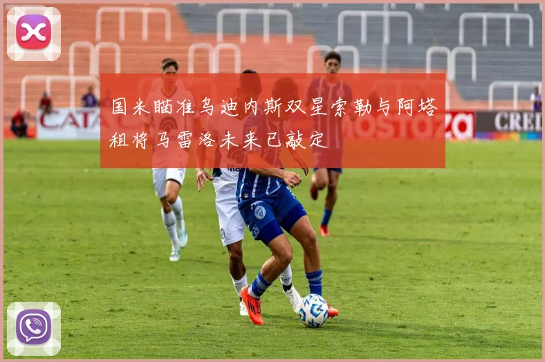 国米瞄准乌迪内斯双星索勒与阿塔租将马雷洛未来已敲定