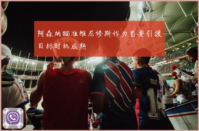 阿森纳瞄准维尼修斯作为首要引援目标时机成熟