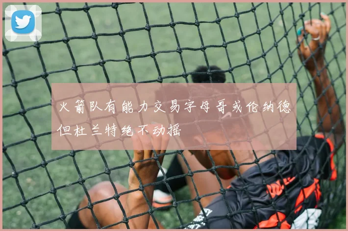 火箭队有能力交易字母哥或伦纳德但杜兰特绝不动摇