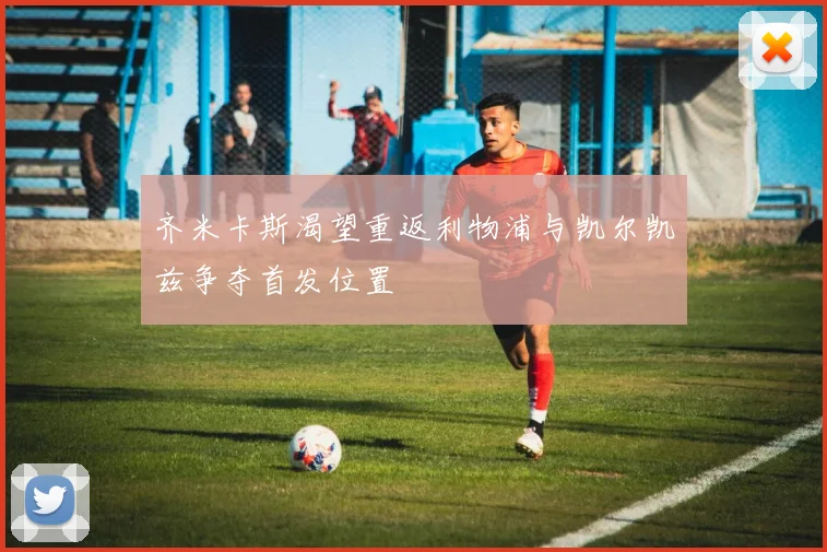 齐米卡斯渴望重返利物浦与凯尔凯兹争夺首发位置