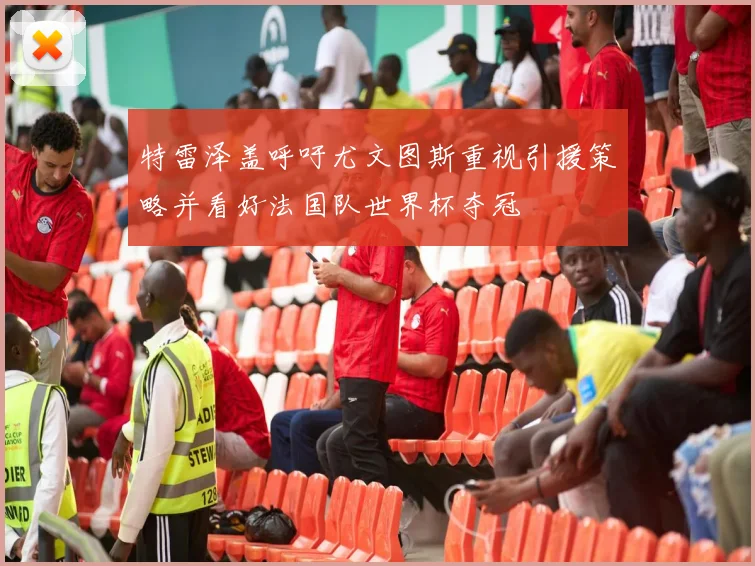 特雷泽盖呼吁尤文图斯重视引援策略并看好法国队世界杯夺冠