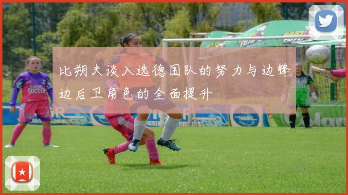 比朔夫谈入选德国队的努力与边锋边后卫角色的全面提升