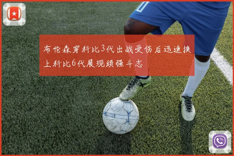 布伦森穿科比3代出战受伤后迅速换上科比6代展现顽强斗志