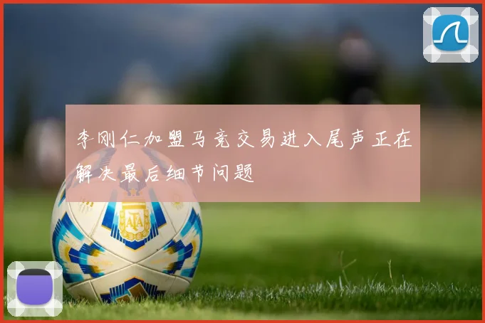 李刚仁加盟马竞交易进入尾声正在解决最后细节问题