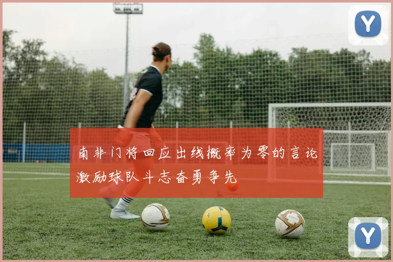 南非门将回应出线概率为零的言论激励球队斗志奋勇争先